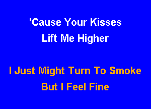 'Cause Your Kisses
Lift Me Higher

I Just Might Turn To Smoke
But I Feel Fine