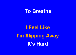 To Breathe

I Feel Like

I'm Slipping Away
It's Hard