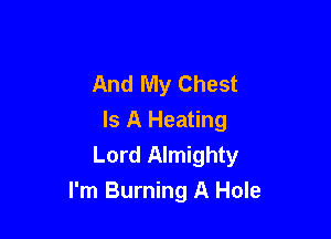 And My Chest

Is A Heating
Lord Almighty
I'm Burning A Hole