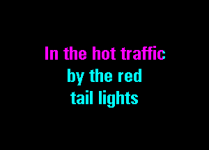 In the hot traffic

by the red
tail lights