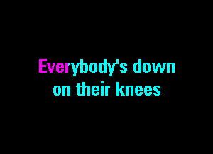 Everybody's down

on their knees