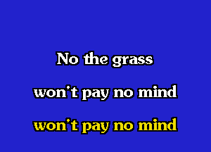 No the grass

won't pay no mind

won't pay no mind