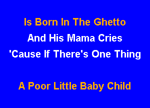 Is Born In The Ghetto
And His Mama Cries

'Cause If There's One Thing

A Poor Little Baby Child
