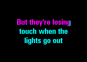 But they're losing

touch when the
lights go out