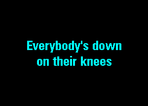 Everybody's down

on their knees