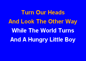 Turn Our Heads
And Look The Other Way
While The World Turns

And A Hungry Little Boy