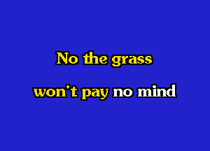 No the grass

won't pay no mind