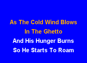 As The Cold Wind Blows
In The Ghetto

And His Hunger Burns
So He Starts To Roam