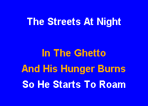 The Streets At Night

In The Ghetto

And His Hunger Burns
So He Starts To Roam