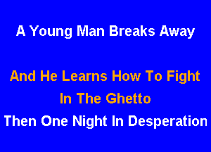 A Young Man Breaks Away

And He Learns How To Fight
In The Ghetto
Then One Night In Desperation