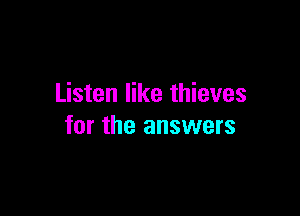 Listen like thieves

for the answers