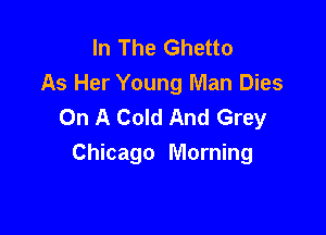 In The Ghetto
As Her Young Man Dies
On A Cold And Grey

Chicago Morning