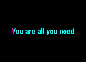 You are all you need