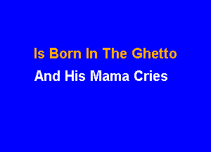 Is Born In The Ghetto
And His Mama Cries