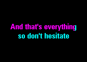 And that's everything

so don't hesitate