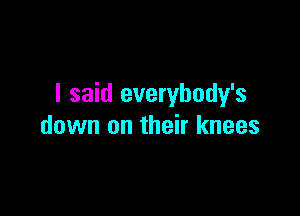 I said everybody's

down on their knees