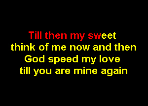 Till then my sweet
think of me now and then

God speed my love
till you are mine again