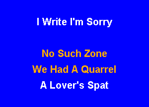lWrite I'm Sorry

No Such Zone
We Had A Quarrel
A Lover's Spat