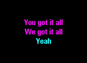 You got it all

We got it all
Yeah