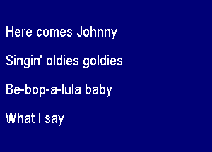 Here comes Johnny
Singin' oldies goldies

Be-bop-a-lula baby

What I say