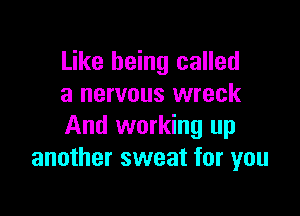 Like being called
a nervous wreck

And working up
another sweat for you