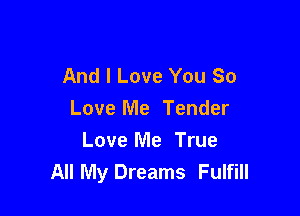 And I Love You So

Love Me Tender
Love Me True
All My Dreams Fulfill