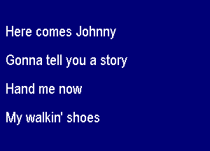 Here comes Johnny
Gonna tell you a story

Hand me now

My walkin' shoes