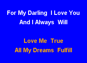 For My Darling I Love You
And I Always Will

Love Me True
All My Dreams Fulfill