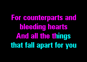 For counterparts and
bleeding hearts

And all the things
that fall apart for you
