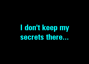 I don't keep my

secrets there...