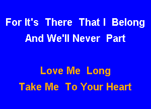 For It's There Thatl Belong
And We'll Never Part

Love Me Long
Take Me To Your Heart