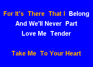 For It's There Thatl Belong
And We'll Never Part
Love Me Tender

Take Me To Your Heart