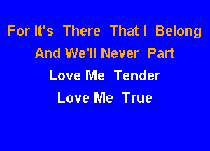 For It's There Thatl Belong
And We'll Never Part

Love Me Tender
Love Me True