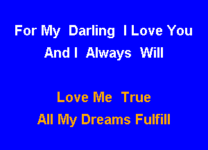 For My Darling lLove You
And! Always Will

Love Me True
All My Dreams Fulfill