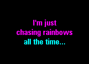 I'm just

chasing rainbows
all the time...