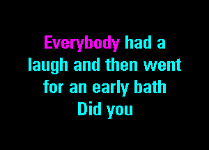 Everybody had a
laugh and then went

for an early hath
Did you