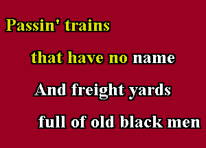 Passin' trains

that have no name

And freight yards

full of old black men