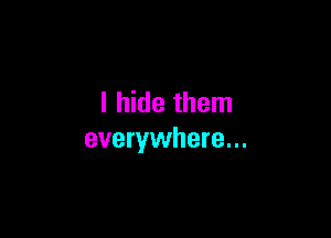 I hide them

everywhere...