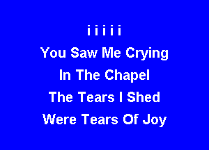 You Saw Me Crying
In The Chapel

The Tears l Shed
Were Tears Of Joy