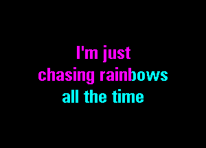 I'm just

chasing rainbows
all the time