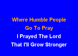 Where Humble People

Go To Pray
I Prayed The Lord
That I'll Grow Stronger