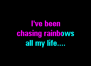 I've been

chasing rainbows
all my life....