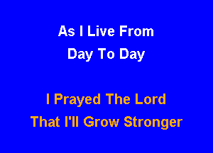 As I Live From
Day To Day

I Prayed The Lord
That I'll Grow Stronger