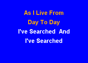 As I Live From
Day To Day
I've Searched And

I've Searched