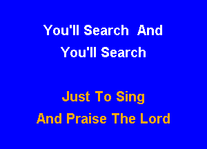 You'll Search And
You'll Search

Just To Sing
And Praise The Lord