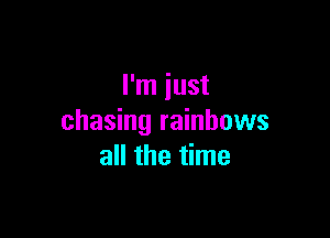 I'm just

chasing rainbows
all the time