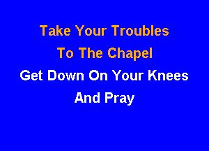 Take Your Troubles
To The Chapel

Get Down On Your Knees
And Pray