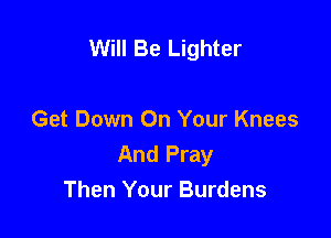 Will Be Lighter

Get Down On Your Knees
And Pray
Then Your Burdens