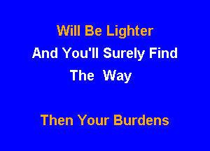 Will Be Lighter
And You'll Surely Find
The Way

Then Your Burdens