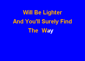 Will Be Lighter
And You'll Surely Find
The Way